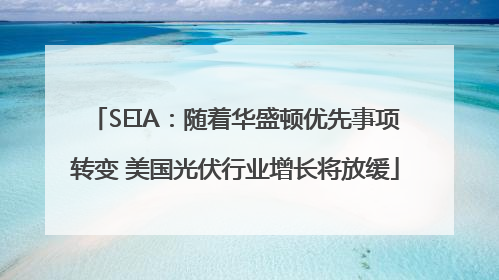 SEIA：随着华盛顿优先事项转变 美国光伏行业增长将放缓