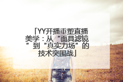 YY开播重塑直播美学：从“面具滤镜”到“真实力场”的技术突围战